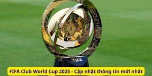 FIFA Club World Cup 2025 - Cập nhật thông tin mới nhất